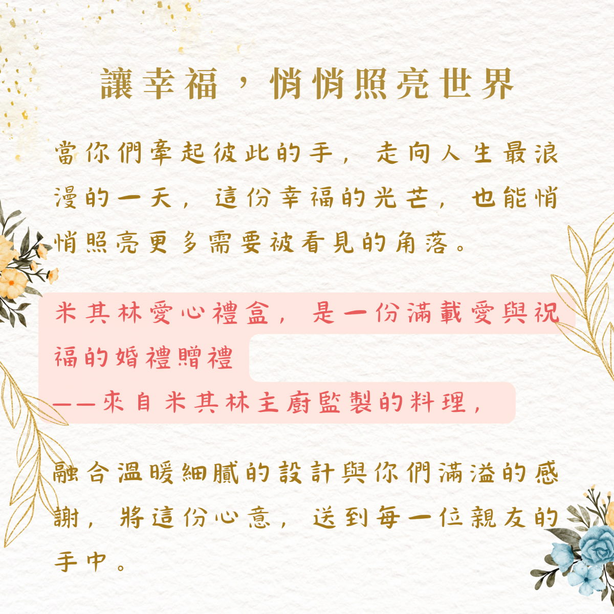 讓幸福，悄悄照亮世界 當你們牽起彼此的手，走向人生最浪漫的一天，這份幸福的光芒，也能悄悄照亮更多需要被看見的角落。  米其林愛心禮盒，是一份滿載愛與祝福的婚禮贈禮——來自米其林主廚監製的料理，融合溫暖細膩的設計與你們滿溢的感謝，將這份心意，送到每一位親友的手中。